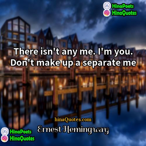 Ernest Hemingway Quotes | There isn't any me. I'm you. Don't